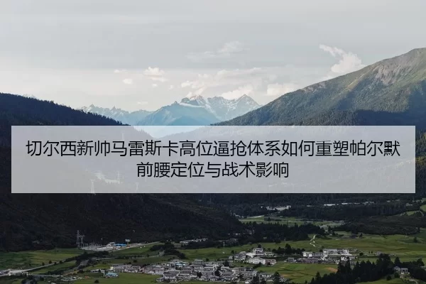 切尔西新帅马雷斯卡高位逼抢体系如何重塑帕尔默前腰定位与战术影响