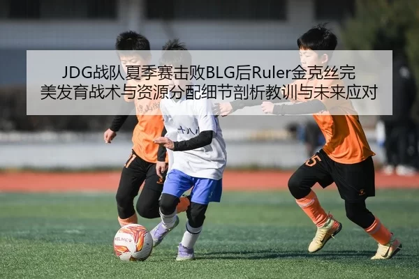 JDG战队夏季赛击败BLG后Ruler金克丝完美发育战术与资源分配细节剖析教训与未来应对