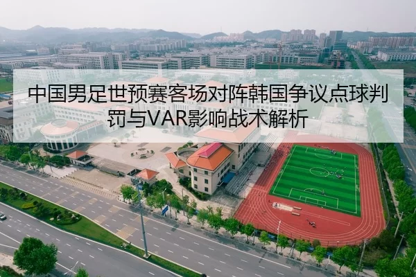 中国男足世预赛客场对阵韩国争议点球判罚与VAR影响战术解析