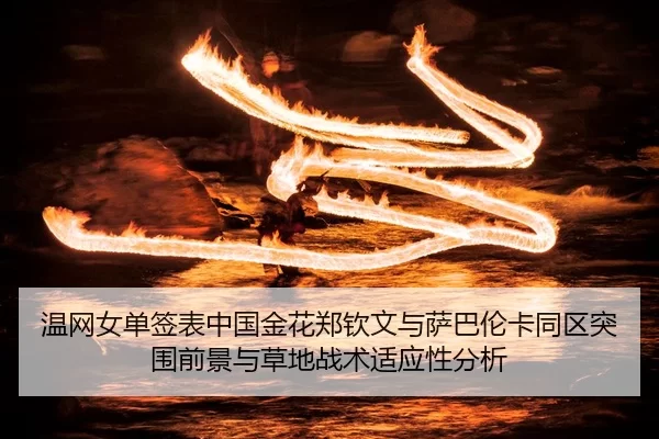 温网女单签表中国金花郑钦文与萨巴伦卡同区突围前景与草地战术适应性分析