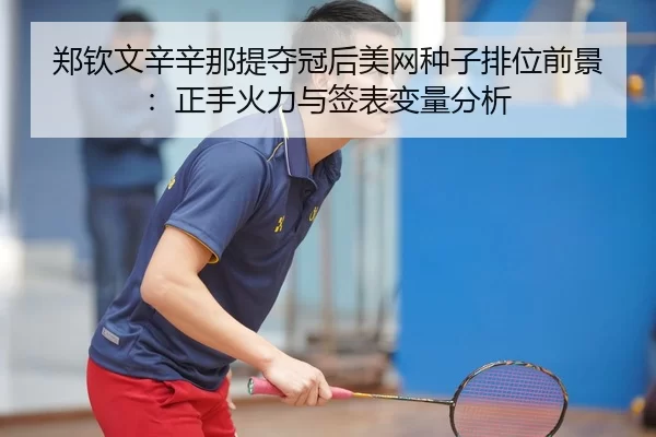 郑钦文辛辛那提夺冠后美网种子排位前景：正手火力与签表变量分析